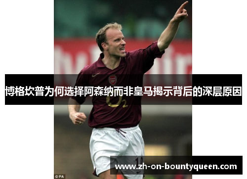 博格坎普为何选择阿森纳而非皇马揭示背后的深层原因