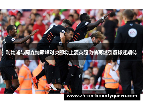 利物浦与阿森纳巅峰对决即将上演英超激情再燃引爆球迷期待