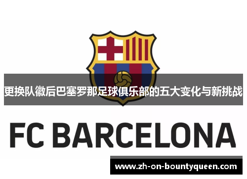 更换队徽后巴塞罗那足球俱乐部的五大变化与新挑战 更换队徽后巴塞罗那足球俱乐部的五大变化与新挑战