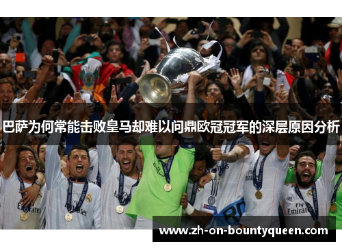 巴萨为何常能击败皇马却难以问鼎欧冠冠军的深层原因分析 巴萨为何常能击败皇马却难以问鼎欧冠冠军的深层原因分析