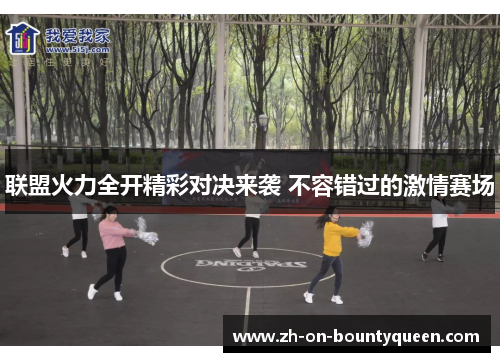联盟火力全开精彩对决来袭 不容错过的激情赛场
