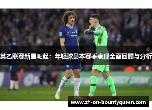 英乙联赛新星崛起:年轻球员本赛季表现全面回顾与分析 英乙联赛新星崛起:年轻球员本赛季表现全面回顾与分析