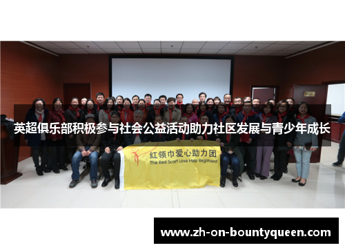 英超俱乐部积极参与社会公益活动助力社区发展与青少年成长 英超俱乐部积极参与社会公益活动助力社区发展与青少年成长