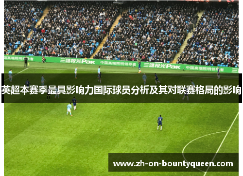 英超本赛季最具影响力国际球员分析及其对联赛格局的影响 英超本赛季最具影响力国际球员分析及其对联赛格局的影响