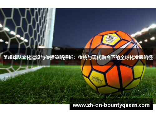英超球队文化建设与传播策略探析:传统与现代融合下的全球化发展路径 英超球队文化建设与传播策略探析:传统与现代融合下的全球化发展路径