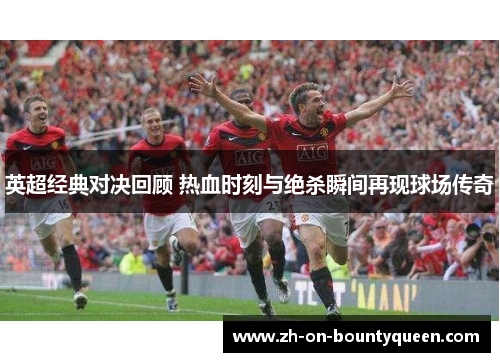 英超经典对决回顾 热血时刻与绝杀瞬间再现球场传奇 英超经典对决回顾 热血时刻与绝杀瞬间再现球场传奇