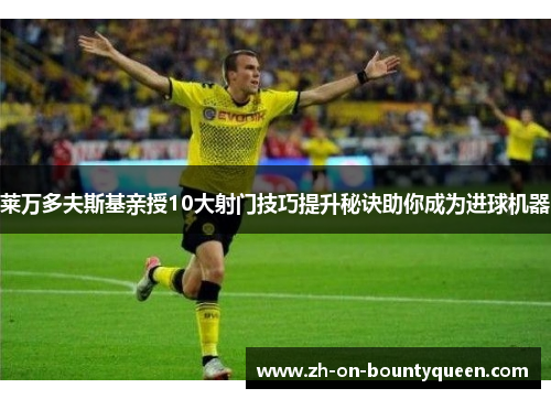 莱万多夫斯基亲授10大射门技巧提升秘诀助你成为进球机器 莱万多夫斯基亲授10大射门技巧提升秘诀助你成为进球机器