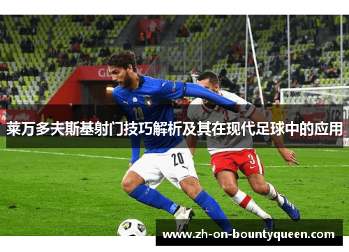 莱万多夫斯基射门技巧解析及其在现代足球中的应用