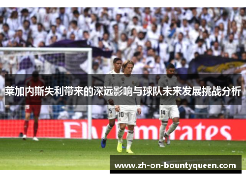 莱加内斯失利带来的深远影响与球队未来发展挑战分析