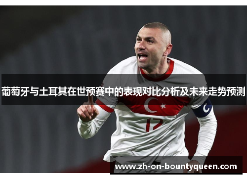 葡萄牙与土耳其在世预赛中的表现对比分析及未来走势预测 葡萄牙与土耳其在世预赛中的表现对比分析及未来走势预测