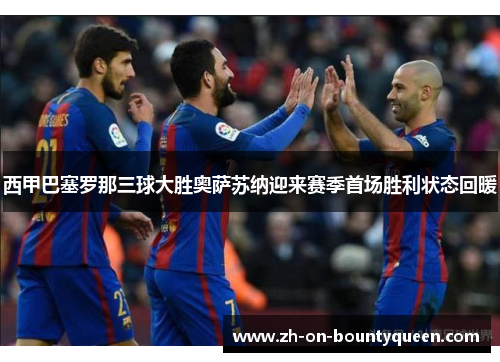 西甲巴塞罗那三球大胜奥萨苏纳迎来赛季首场胜利状态回暖