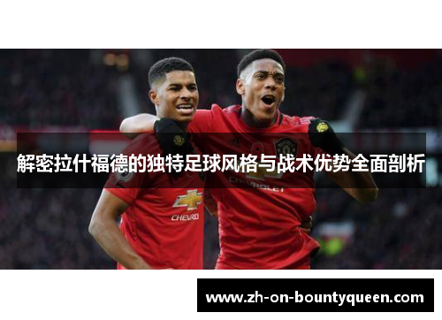 解密拉什福德的独特足球风格与战术优势全面剖析