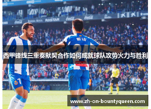 西甲锋线三重奏默契合作如何成就球队攻势火力与胜利