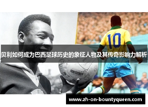 贝利如何成为巴西足球历史的象征人物及其传奇影响力解析