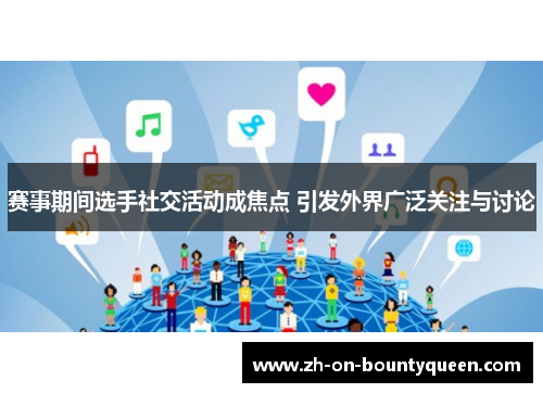 赛事期间选手社交活动成焦点 引发外界广泛关注与讨论 赛事期间选手社交活动成焦点 引发外界广泛关注与讨论