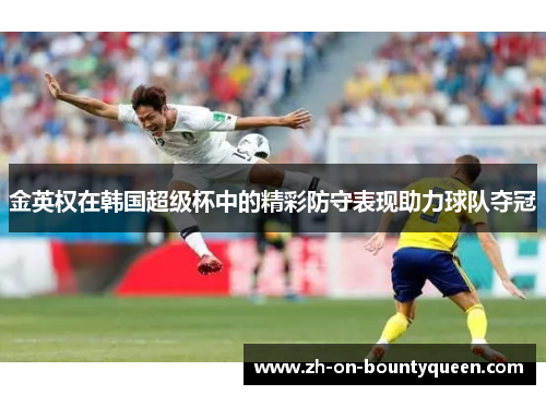 金英权在韩国超级杯中的精彩防守表现助力球队夺冠 金英权在韩国超级杯中的精彩防守表现助力球队夺冠