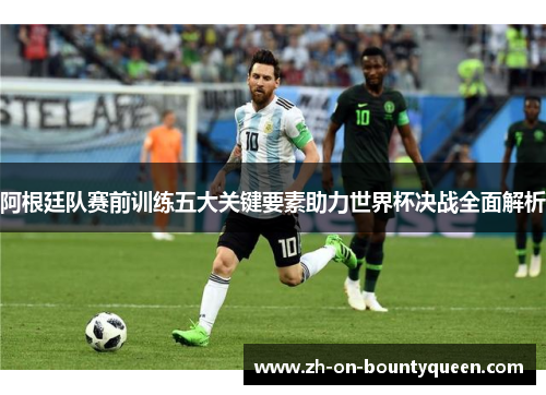 阿根廷队赛前训练五大关键要素助力世界杯决战全面解析