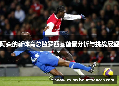 阿森纳新体育总监罗西基前景分析与挑战展望
