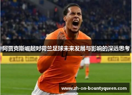 阿贾克斯崛起对荷兰足球未来发展与影响的深远思考