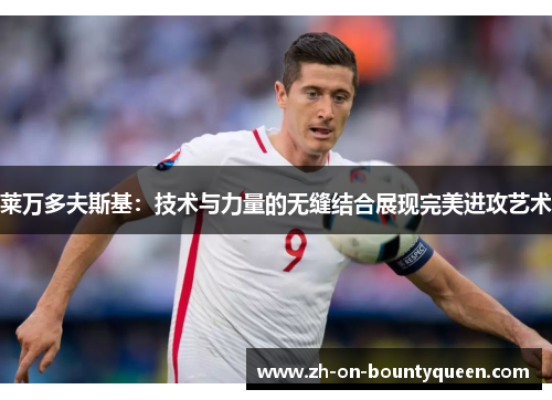 莱万多夫斯基:技术与力量的无缝结合展现完美进攻艺术 莱万多夫斯基:技术与力量的无缝结合展现完美进攻艺术