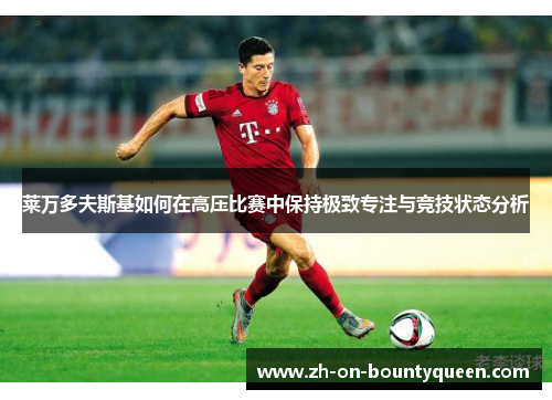 莱万多夫斯基如何在高压比赛中保持极致专注与竞技状态分析