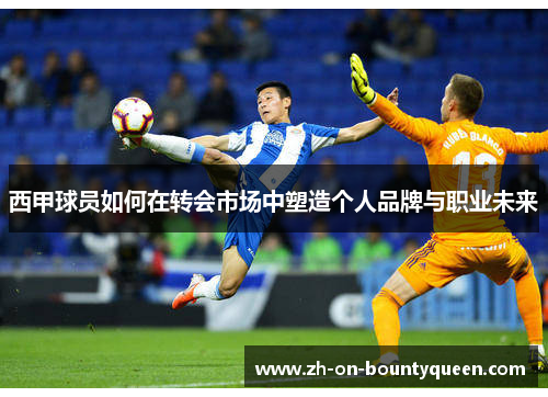 西甲球员如何在转会市场中塑造个人品牌与职业未来 西甲球员如何在转会市场中塑造个人品牌与职业未来