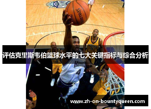 评估克里斯韦伯篮球水平的七大关键指标与综合分析 评估克里斯韦伯篮球水平的七大关键指标与综合分析
