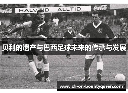 贝利的遗产与巴西足球未来的传承与发展 贝利的遗产与巴西足球未来的传承与发展