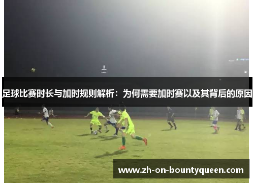 足球比赛时长与加时规则解析:为何需要加时赛以及其背后的原因 足球比赛时长与加时规则解析:为何需要加时赛以及其背后的原因