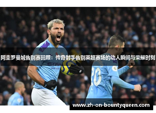 阿圭罗曼城告别赛回顾：传奇射手告别英超赛场的动人瞬间与荣耀时刻