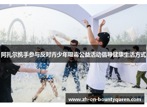 阿扎尔携手参与反对青少年吸毒公益活动倡导健康生活方式 阿扎尔携手参与反对青少年吸毒公益活动倡导健康生活方式