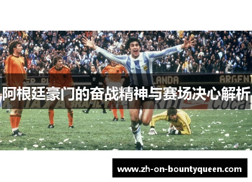 阿根廷豪门的奋战精神与赛场决心解析 阿根廷豪门的奋战精神与赛场决心解析