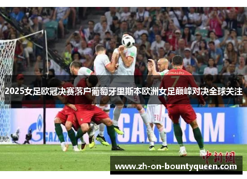 2025女足欧冠决赛落户葡萄牙里斯本欧洲女足巅峰对决全球关注