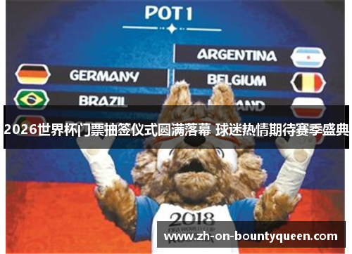 2026世界杯门票抽签仪式圆满落幕 球迷热情期待赛季盛典