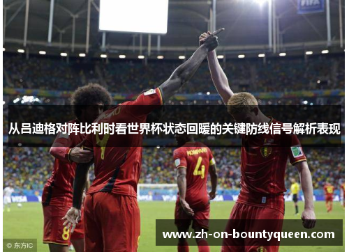 从吕迪格对阵比利时看世界杯状态回暖的关键防线信号解析表现