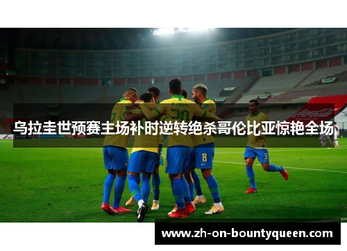 乌拉圭世预赛主场补时逆转绝杀哥伦比亚惊艳全场