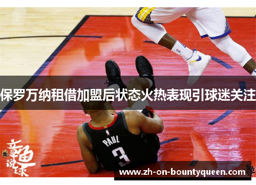 保罗万纳租借加盟后状态火热表现引球迷关注 保罗万纳租借加盟后状态火热表现引球迷关注