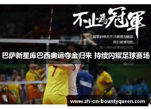 巴萨新星库巴西奥运夺金归来 持续闪耀足球赛场 巴萨新星库巴西奥运夺金归来 持续闪耀足球赛场