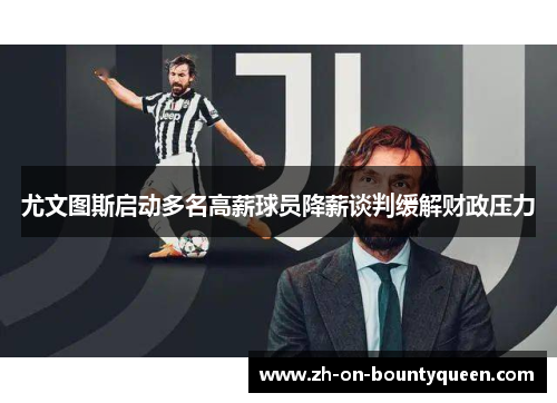 尤文图斯启动多名高薪球员降薪谈判缓解财政压力 尤文图斯启动多名高薪球员降薪谈判缓解财政压力