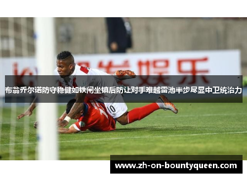 布翁乔尔诺防守稳健如铁闸坐镇后防让对手难越雷池半步尽显中卫统治力 布翁乔尔诺防守稳健如铁闸坐镇后防让对手难越雷池半步尽显中卫统治力