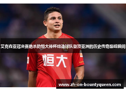 艾克森亚冠决赛绝杀助恒大捧杯缔造球队登顶亚洲的历史传奇巅峰瞬间 艾克森亚冠决赛绝杀助恒大捧杯缔造球队登顶亚洲的历史传奇巅峰瞬间