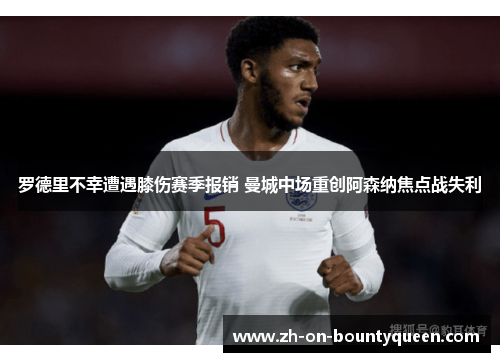 罗德里不幸遭遇膝伤赛季报销 曼城中场重创阿森纳焦点战失利 罗德里不幸遭遇膝伤赛季报销 曼城中场重创阿森纳焦点战失利