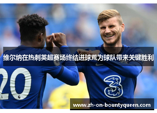 维尔纳在热刺英超赛场终结进球荒为球队带来关键胜利 维尔纳在热刺英超赛场终结进球荒为球队带来关键胜利