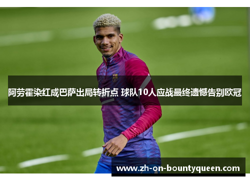 阿劳霍染红成巴萨出局转折点 球队10人应战最终遗憾告别欧冠