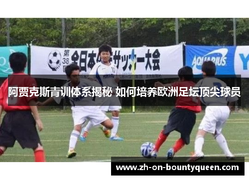 阿贾克斯青训体系揭秘 如何培养欧洲足坛顶尖球员 阿贾克斯青训体系揭秘 如何培养欧洲足坛顶尖球员