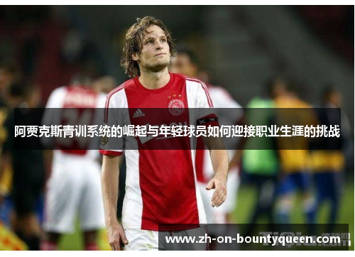 阿贾克斯青训系统的崛起与年轻球员如何迎接职业生涯的挑战 阿贾克斯青训系统的崛起与年轻球员如何迎接职业生涯的挑战
