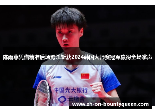 陈雨菲凭借精准后场劈杀斩获2024韩国大师赛冠军赢得全场掌声
