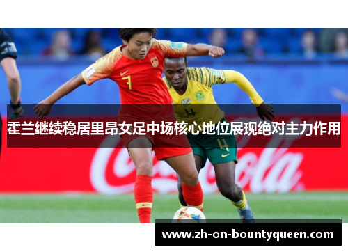 霍兰继续稳居里昂女足中场核心地位展现绝对主力作用 霍兰继续稳居里昂女足中场核心地位展现绝对主力作用