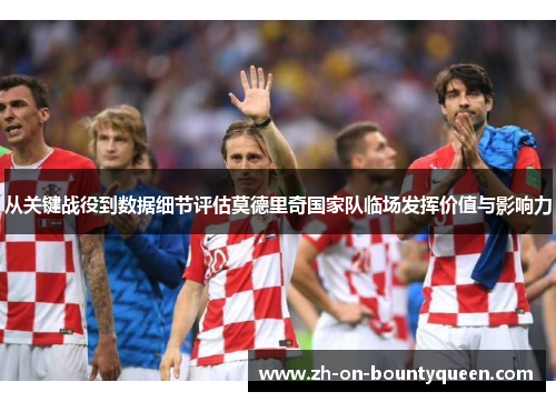 从关键战役到数据细节评估莫德里奇国家队临场发挥价值与影响力