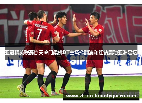 亚冠精英联赛惊天冷门柔佛DT主场掀翻浦和红钻震动亚洲足坛